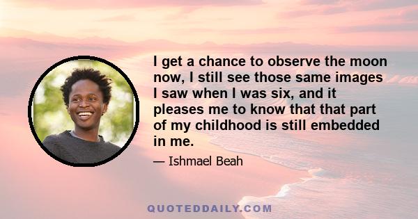 I get a chance to observe the moon now, I still see those same images I saw when I was six, and it pleases me to know that that part of my childhood is still embedded in me.