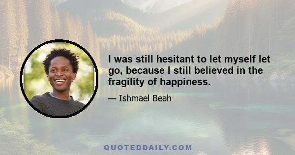 I was still hesitant to let myself let go, because I still believed in the fragility of happiness.