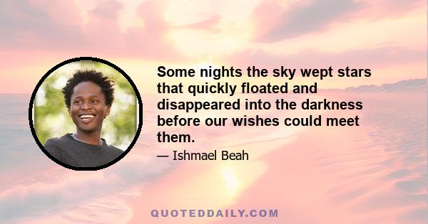 Some nights the sky wept stars that quickly floated and disappeared into the darkness before our wishes could meet them.