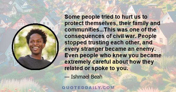 Some people tried to hurt us to protect themselves, their family and communities...This was one of the consequences of civil war. People stopped trusting each other, and every stranger became an enemy. Even people who