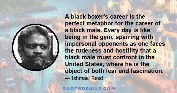 A black boxer's career is the perfect metaphor for the career of a black male. Every day is like being in the gym, sparring with impersonal opponents as one faces the rudeness and hostility that a black male must