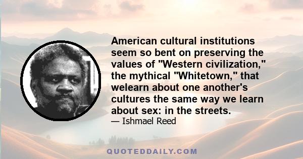 American cultural institutions seem so bent on preserving the values of Western civilization, the mythical Whitetown, that welearn about one another's cultures the same way we learn about sex: in the streets.