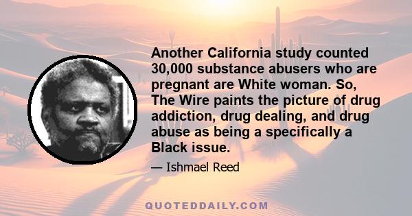 Another California study counted 30,000 substance abusers who are pregnant are White woman. So, The Wire paints the picture of drug addiction, drug dealing, and drug abuse as being a specifically a Black issue.