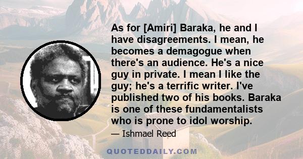 As for [Amiri] Baraka, he and I have disagreements. I mean, he becomes a demagogue when there's an audience. He's a nice guy in private. I mean I like the guy; he's a terrific writer. I've published two of his books.