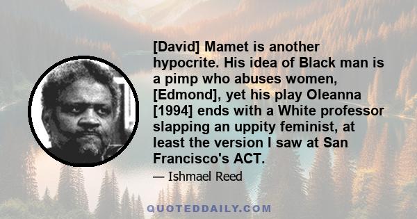 [David] Mamet is another hypocrite. His idea of Black man is a pimp who abuses women, [Edmond], yet his play Oleanna [1994] ends with a White professor slapping an uppity feminist, at least the version I saw at San