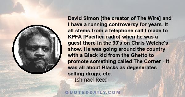 David Simon [the creator of The Wire] and I have a running controversy for years. It all stems from a telephone call I made to KPFA [Pacifica radio] when he was a guest there in the 90's on Chris Welche's show. He was