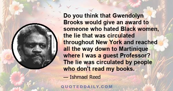 Do you think that Gwendolyn Brooks would give an award to someone who hated Black women, the lie that was circulated throughout New York and reached all the way down to Martinique where I was a guest Professor? The lie