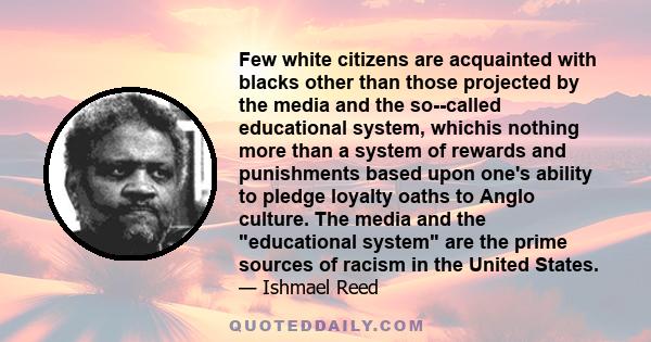 Few white citizens are acquainted with blacks other than those projected by the media and the so--called educational system, whichis nothing more than a system of rewards and punishments based upon one's ability to