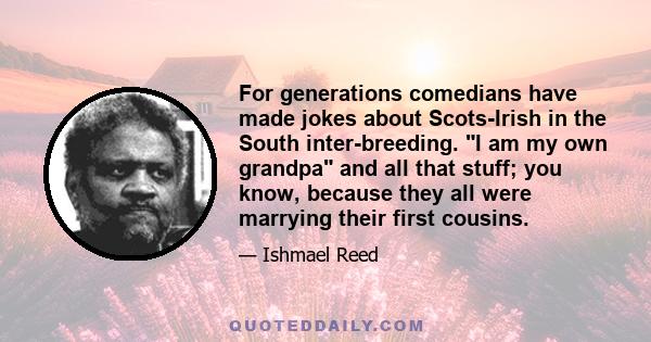 For generations comedians have made jokes about Scots-Irish in the South inter-breeding. I am my own grandpa and all that stuff; you know, because they all were marrying their first cousins.