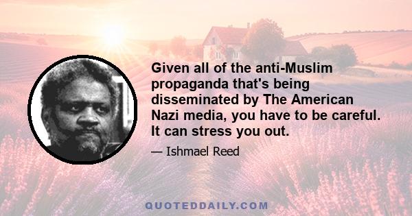 Given all of the anti-Muslim propaganda that's being disseminated by The American Nazi media, you have to be careful. It can stress you out.