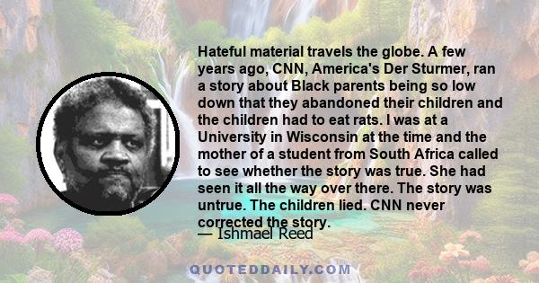 Hateful material travels the globe. A few years ago, CNN, America's Der Sturmer, ran a story about Black parents being so low down that they abandoned their children and the children had to eat rats. I was at a