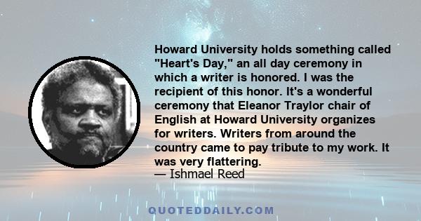 Howard University holds something called Heart's Day, an all day ceremony in which a writer is honored. I was the recipient of this honor. It's a wonderful ceremony that Eleanor Traylor chair of English at Howard