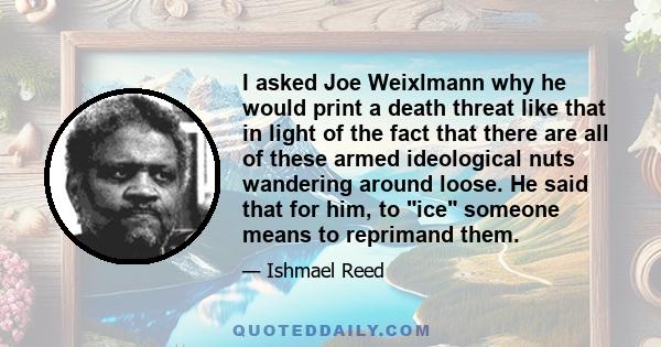 I asked Joe Weixlmann why he would print a death threat like that in light of the fact that there are all of these armed ideological nuts wandering around loose. He said that for him, to ice someone means to reprimand