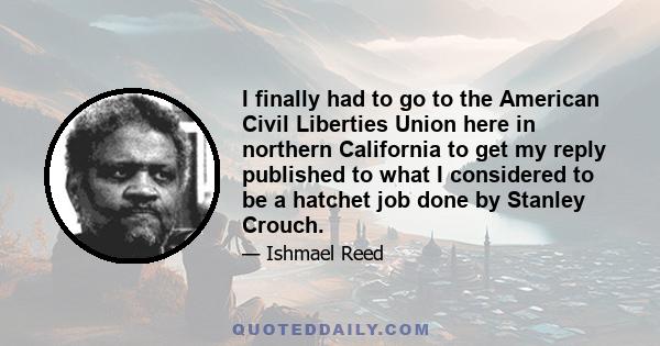 I finally had to go to the American Civil Liberties Union here in northern California to get my reply published to what I considered to be a hatchet job done by Stanley Crouch.