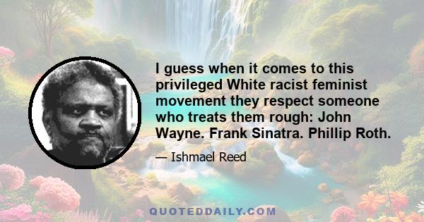 I guess when it comes to this privileged White racist feminist movement they respect someone who treats them rough: John Wayne. Frank Sinatra. Phillip Roth.