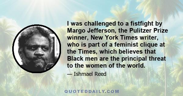 I was challenged to a fistfight by Margo Jefferson, the Pulitzer Prize winner, New York Times writer, who is part of a feminist clique at the Times, which believes that Black men are the principal threat to the women of 