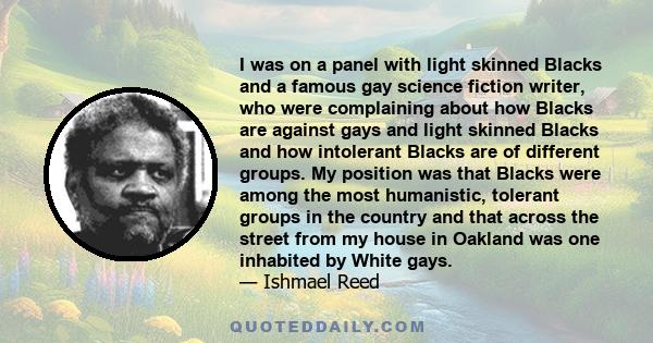 I was on a panel with light skinned Blacks and a famous gay science fiction writer, who were complaining about how Blacks are against gays and light skinned Blacks and how intolerant Blacks are of different groups. My