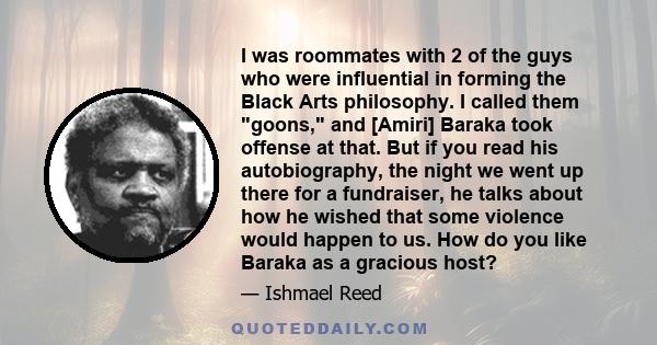 I was roommates with 2 of the guys who were influential in forming the Black Arts philosophy. I called them goons, and [Amiri] Baraka took offense at that. But if you read his autobiography, the night we went up there