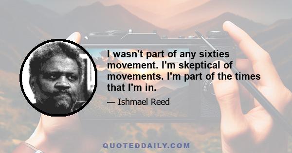 I wasn't part of any sixties movement. I'm skeptical of movements. I'm part of the times that I'm in.