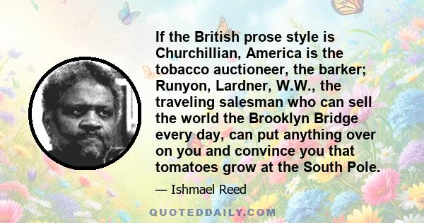 If the British prose style is Churchillian, America is the tobacco auctioneer, the barker; Runyon, Lardner, W.W., the traveling salesman who can sell the world the Brooklyn Bridge every day, can put anything over on you 