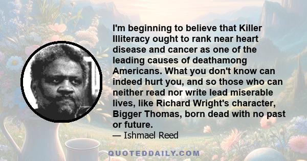 I'm beginning to believe that Killer Illiteracy ought to rank near heart disease and cancer as one of the leading causes of deathamong Americans. What you don't know can indeed hurt you, and so those who can neither