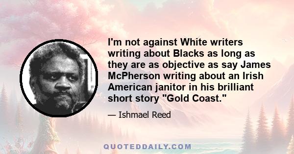 I'm not against White writers writing about Blacks as long as they are as objective as say James McPherson writing about an Irish American janitor in his brilliant short story Gold Coast.