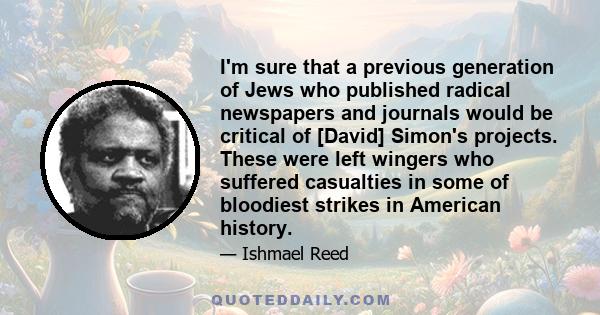 I'm sure that a previous generation of Jews who published radical newspapers and journals would be critical of [David] Simon's projects. These were left wingers who suffered casualties in some of bloodiest strikes in