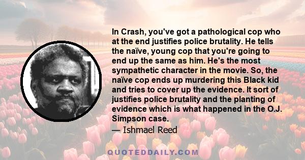 In Crash, you've got a pathological cop who at the end justifies police brutality. He tells the naïve, young cop that you're going to end up the same as him. He's the most sympathetic character in the movie. So, the