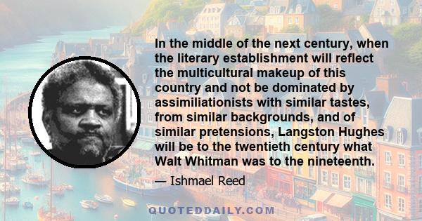 In the middle of the next century, when the literary establishment will reflect the multicultural makeup of this country and not be dominated by assimiliationists with similar tastes, from similar backgrounds, and of