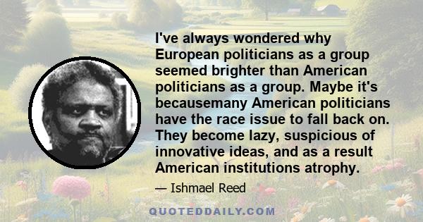 I've always wondered why European politicians as a group seemed brighter than American politicians as a group. Maybe it's becausemany American politicians have the race issue to fall back on. They become lazy,