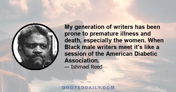 My generation of writers has been prone to premature illness and death, especially the women. When Black male writers meet it's like a session of the American Diabetic Association.