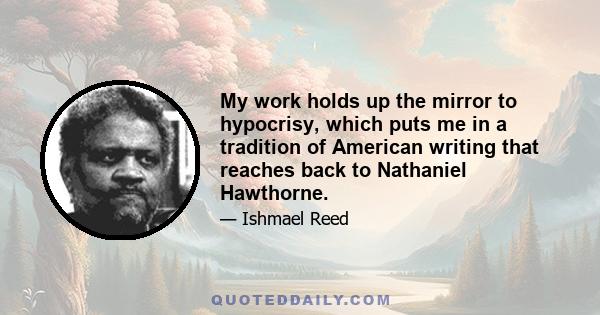 My work holds up the mirror to hypocrisy, which puts me in a tradition of American writing that reaches back to Nathaniel Hawthorne.