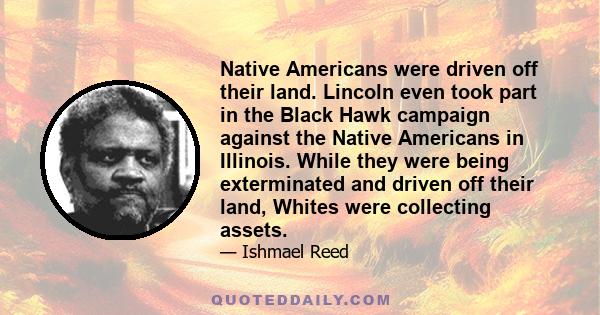 Native Americans were driven off their land. Lincoln even took part in the Black Hawk campaign against the Native Americans in Illinois. While they were being exterminated and driven off their land, Whites were