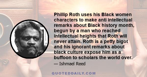 Phillip Roth uses his Black women characters to make anti intellectual remarks about Black history month, begun by a man who reached intellectual heights that Roth will never attain. Roth is a petty bigot and his