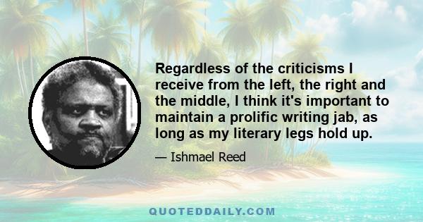 Regardless of the criticisms I receive from the left, the right and the middle, I think it's important to maintain a prolific writing jab, as long as my literary legs hold up.