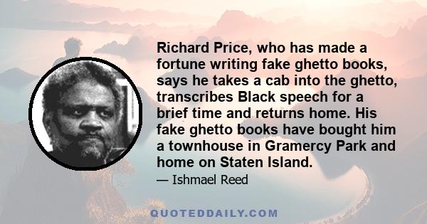 Richard Price, who has made a fortune writing fake ghetto books, says he takes a cab into the ghetto, transcribes Black speech for a brief time and returns home. His fake ghetto books have bought him a townhouse in