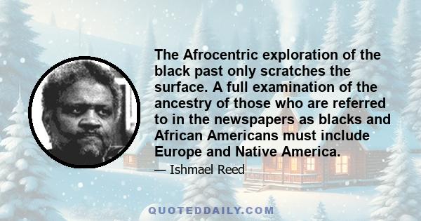 The Afrocentric exploration of the black past only scratches the surface. A full examination of the ancestry of those who are referred to in the newspapers as blacks and African Americans must include Europe and Native