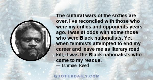 The cultural wars of the sixties are over. I've reconciled with those who were my critics and opponents years ago. I was at odds with some those who were Black nationalists. Yet when feminists attempted to end my career 