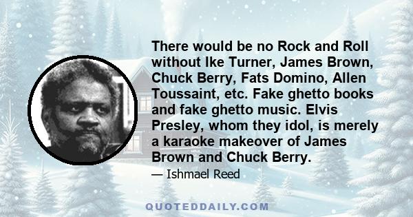 There would be no Rock and Roll without Ike Turner, James Brown, Chuck Berry, Fats Domino, Allen Toussaint, etc. Fake ghetto books and fake ghetto music. Elvis Presley, whom they idol, is merely a karaoke makeover of