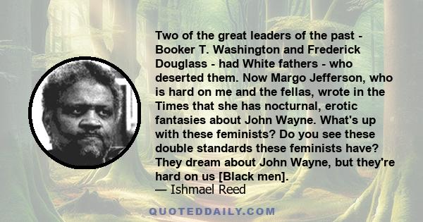 Two of the great leaders of the past - Booker T. Washington and Frederick Douglass - had White fathers - who deserted them. Now Margo Jefferson, who is hard on me and the fellas, wrote in the Times that she has