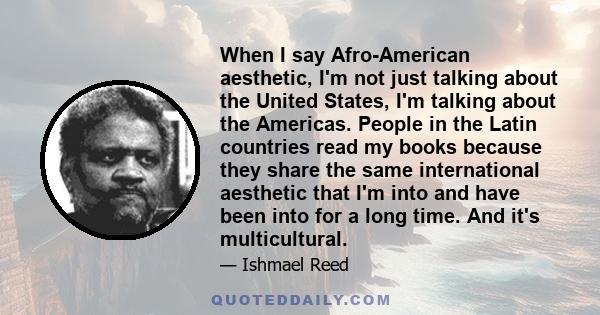 When I say Afro-American aesthetic, I'm not just talking about the United States, I'm talking about the Americas. People in the Latin countries read my books because they share the same international aesthetic that I'm