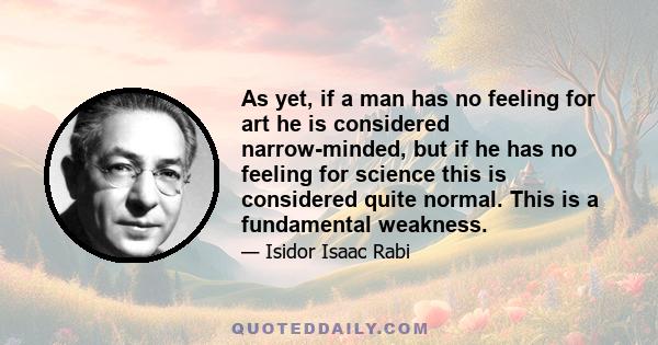 As yet, if a man has no feeling for art he is considered narrow-minded, but if he has no feeling for science this is considered quite normal. This is a fundamental weakness.