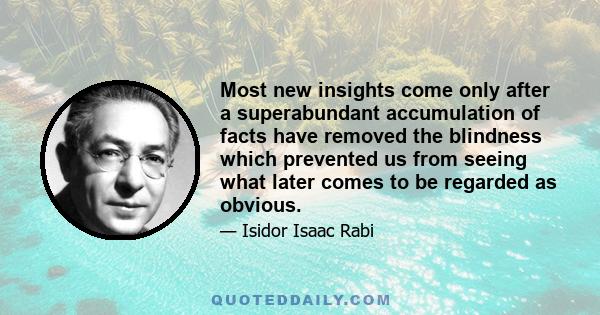 Most new insights come only after a superabundant accumulation of facts have removed the blindness which prevented us from seeing what later comes to be regarded as obvious.