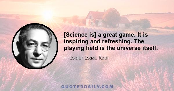 [Science is] a great game. It is inspiring and refreshing. The playing field is the universe itself.