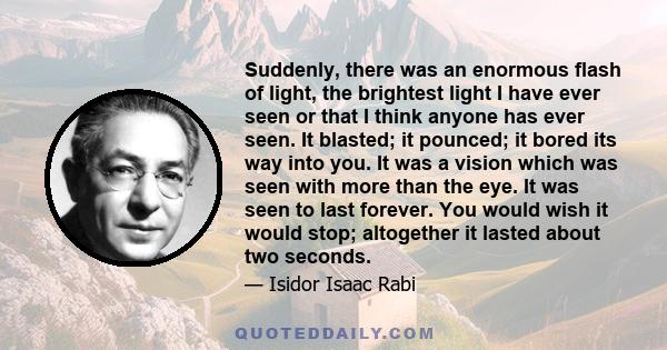 Suddenly, there was an enormous flash of light, the brightest light I have ever seen or that I think anyone has ever seen. It blasted; it pounced; it bored its way into you. It was a vision which was seen with more than 