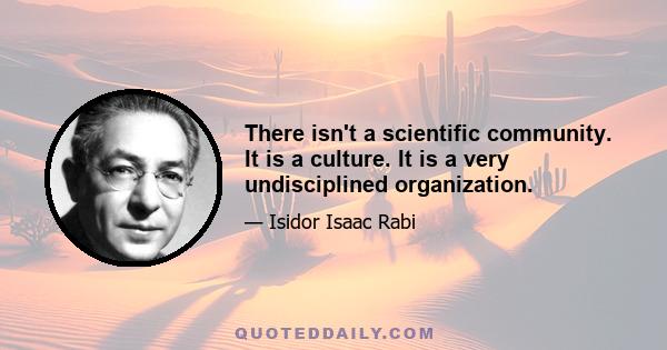 There isn't a scientific community. It is a culture. It is a very undisciplined organization.