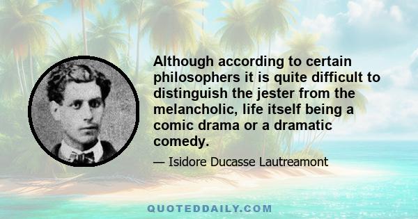 Although according to certain philosophers it is quite difficult to distinguish the jester from the melancholic, life itself being a comic drama or a dramatic comedy.