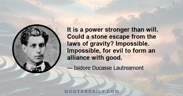 It is a power stronger than will. Could a stone escape from the laws of gravity? Impossible. Impossible, for evil to form an alliance with good.