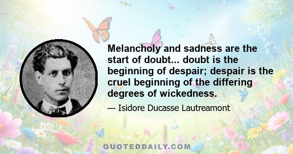 Melancholy and sadness are the start of doubt... doubt is the beginning of despair; despair is the cruel beginning of the differing degrees of wickedness.