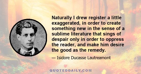 Naturally I drew register a little exaggerated, in order to create something new in the sense of a sublime literature that sings of despair only in order to oppress the reader, and make him desire the good as the remedy.